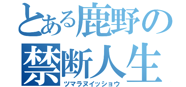 とある鹿野の禁断人生（ツマラヌイッショウ）