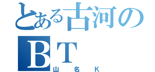 とある古河のＢＴ（山名Ｋ）