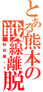 とある熊本の戦線離脱（特別編・１）