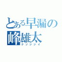 とある早漏の峰雄太（クソジジイ）