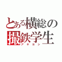 とある横総の撮鉄学生（アキヨシ）