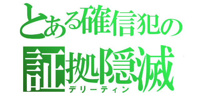 とある確信犯の証拠隠滅（デリーティン）