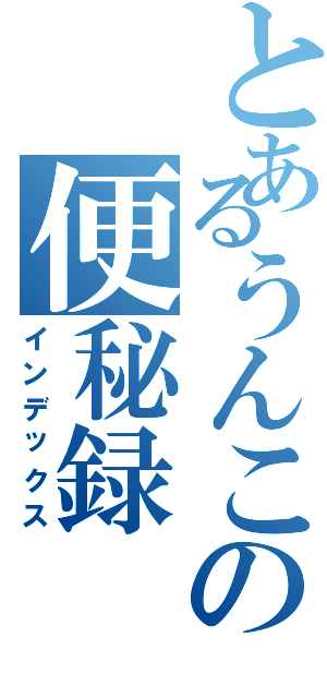 とあるうんこの便秘録（インデックス）