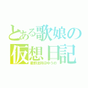 とある歌娘の仮想日記（麦野沈利＠ゆうの）