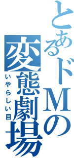 とあるドＭの変態劇場（いやらしい目）