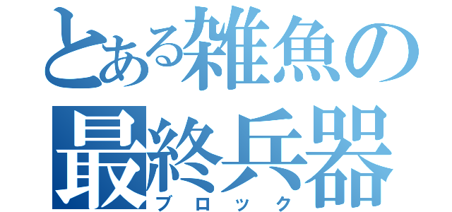 とある雑魚の最終兵器（ブロック）