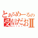 とあるめーるの受信だおⅡ（ｗｋｔｋ♪）