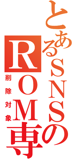 とあるＳＮＳのＲＯＭ専（削除対象）