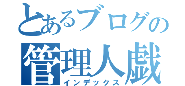 とあるブログの管理人戯言（インデックス）