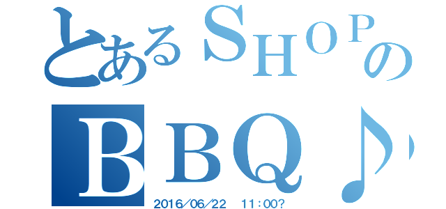 とあるＳＨＯＰのＢＢＱ♪（２０１６／０６／２２  １１：００？）