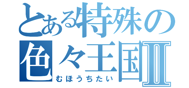 とある特殊の色々王国Ⅱ（むほうちたい）