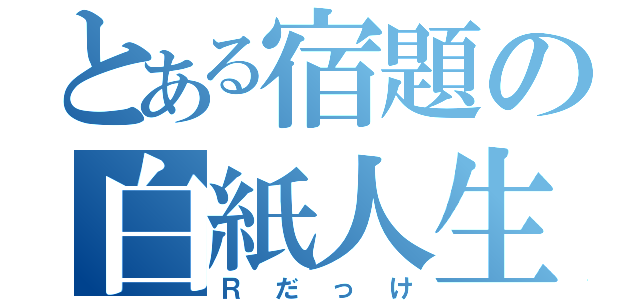 とある宿題の白紙人生（Ｒだっけ）