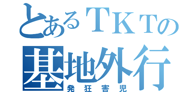 とあるＴＫＴの基地外行動（発狂害児）