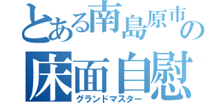 とある南島原市民の床面自慰（グランドマスター）