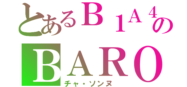 とあるＢ１Ａ４のＢＡＲＯ（チャ・ソンヌ ）