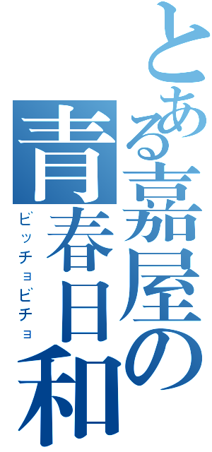 とある嘉屋の青春日和（ビッチョビチョ）