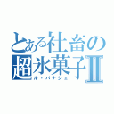 とある社畜の超氷菓子Ⅱ（ル・パナシェ）