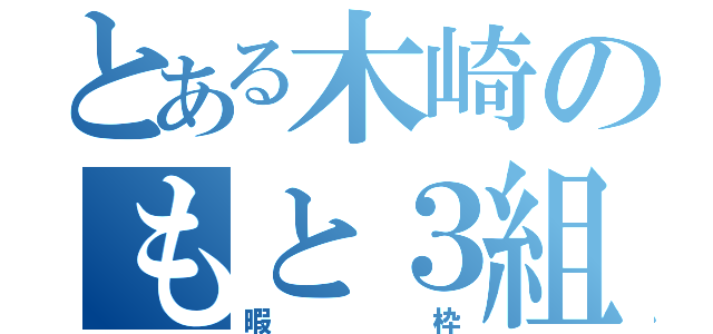 とある木崎のもと３組（暇枠）