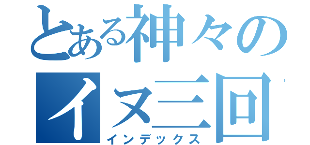 とある神々のイヌ三回（インデックス）