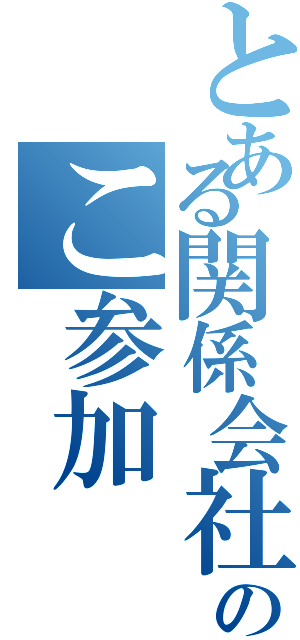 とある関係会社社員のこ参加（）