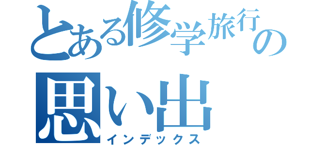 とある修学旅行の思い出（インデックス）