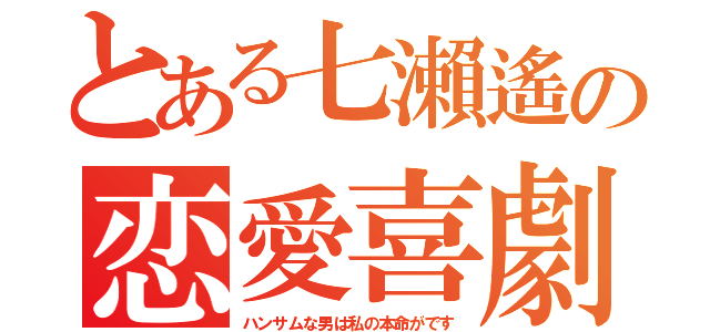 とある七瀨遙の恋愛喜劇（ハンサムな男は私の本命がです）