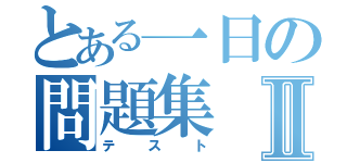 とある一日の問題集Ⅱ（テスト）