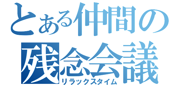 とある仲間の残念会議（リラックスタイム）