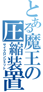 とある魔王の圧縮装置（サイクロンジェット）