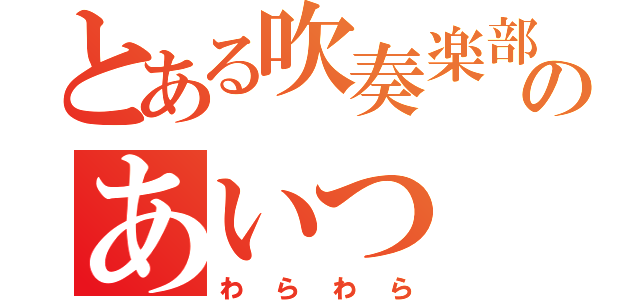 とある吹奏楽部のあいつ（わらわら）