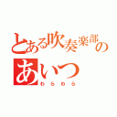 とある吹奏楽部のあいつ（わらわら）