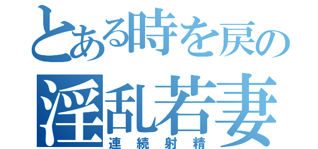 とある時を戻の淫乱若妻（連続射精）