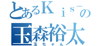 とあるＫｉｓ－Ｍｙ－Ｆｔ２の玉森裕太（玉ちゃん）