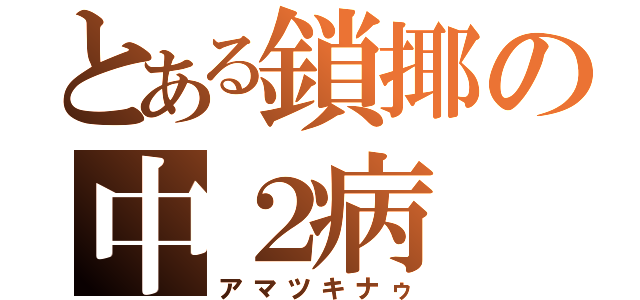 とある鎖揶の中２病（アマツキナゥ）