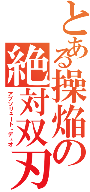 とある操焔の絶対双刃（アブソリュート・デュオ）