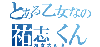 とある乙女なの祐志くん（知音大好き）