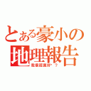 とある豪小の地理報告（我很認真好嗎？）