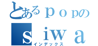 とあるｐｏｐのｓｉｗａｋｅｍａｅ （インデックス）