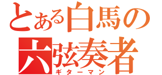 とある白馬の六弦奏者（ギターマン）