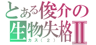 とある俊介の生物失格Ⅱ（カス（２））