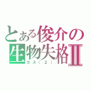 とある俊介の生物失格Ⅱ（カス（２））