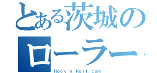 とある茨城のローラー好き（Ｒｏｃｋ'ｎ Ｒｏｌｌ．ｃｏｍ）