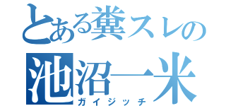 とある糞スレの池沼一米（ガイジッチ）