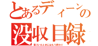 とあるディーンの没収目録（気づいたときにはもう終わり）