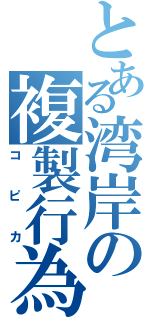 とある湾岸の複製行為（コピカ）