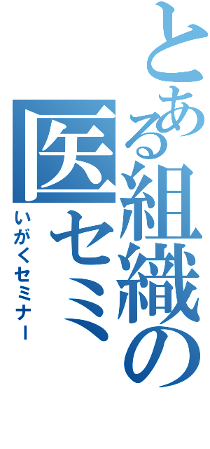 とある組織の医セミ（いがくセミナー）