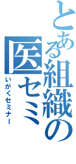 とある組織の医セミ（いがくセミナー）