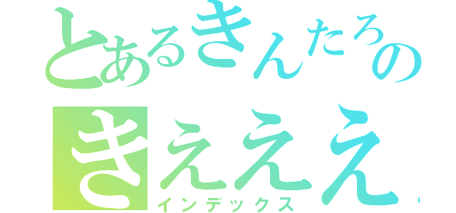 とあるきんたろう。のきええええ（インデックス）