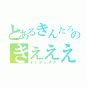 とあるきんたろう。のきええええ（インデックス）