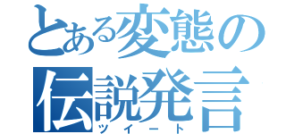 とある変態の伝説発言（ツイート）